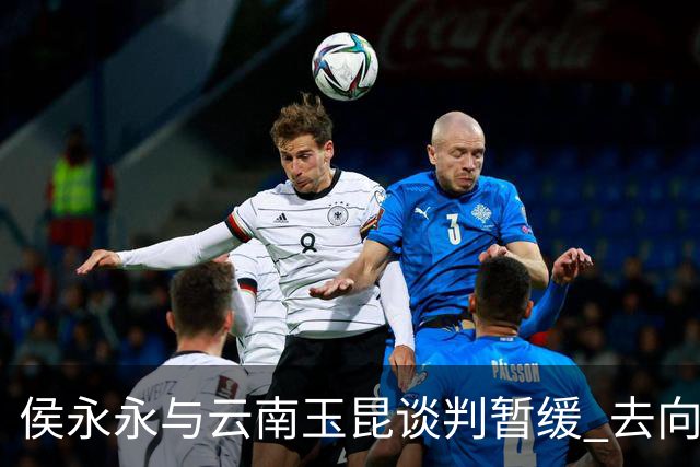 侯永永与云南玉昆谈判暂缓 去向成疑 寻觅新下家
