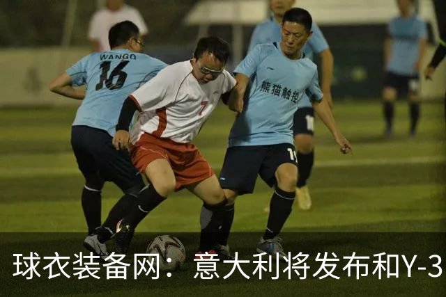 球衣装备网：意大利将发布和Y-3的联名球衣，预计2027年上市